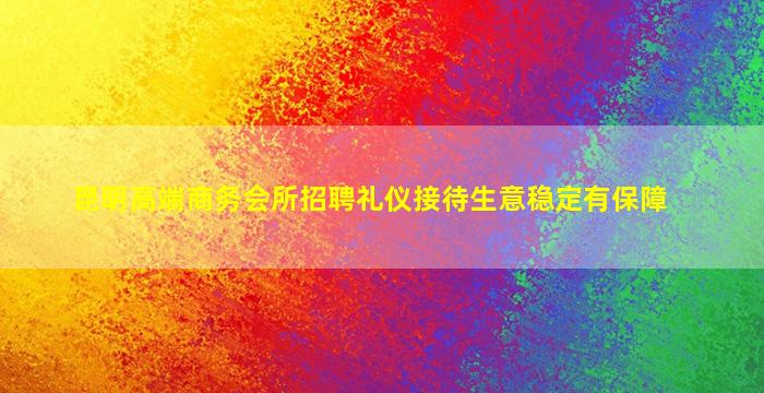 昆明高端商务会所招聘礼仪接待生意稳定有保障